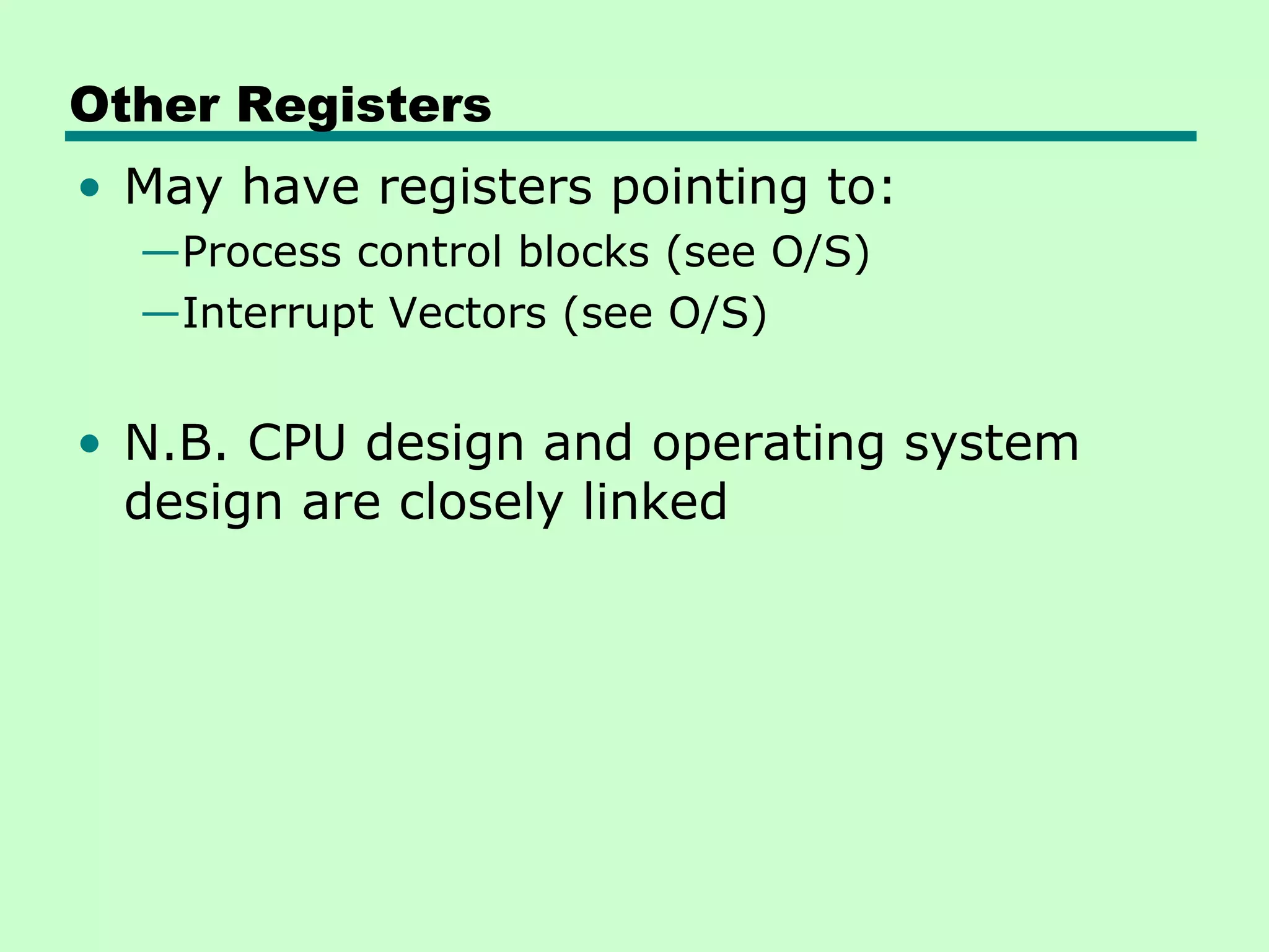 Other Registers
• May have registers pointing to:
  —Process control blocks (see O/S)
  —Interrupt Vectors (see O/S)


• N.B. CPU design and operating system
  design are closely linked
 