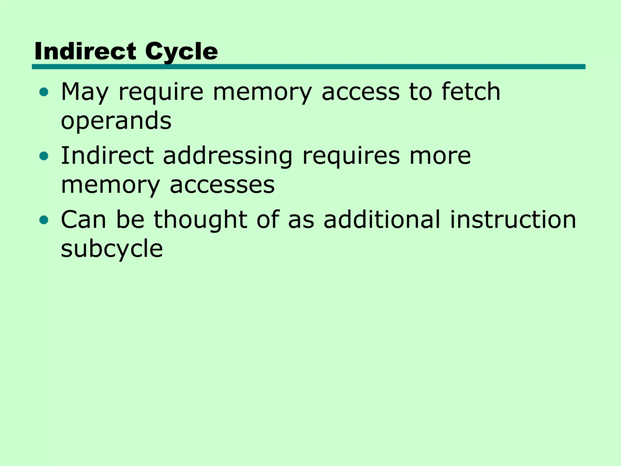 Indirect Cycle
• May require memory access to fetch
  operands
• Indirect addressing requires more
  memory accesses
• Can be thought of as additional instruction
  subcycle
 
