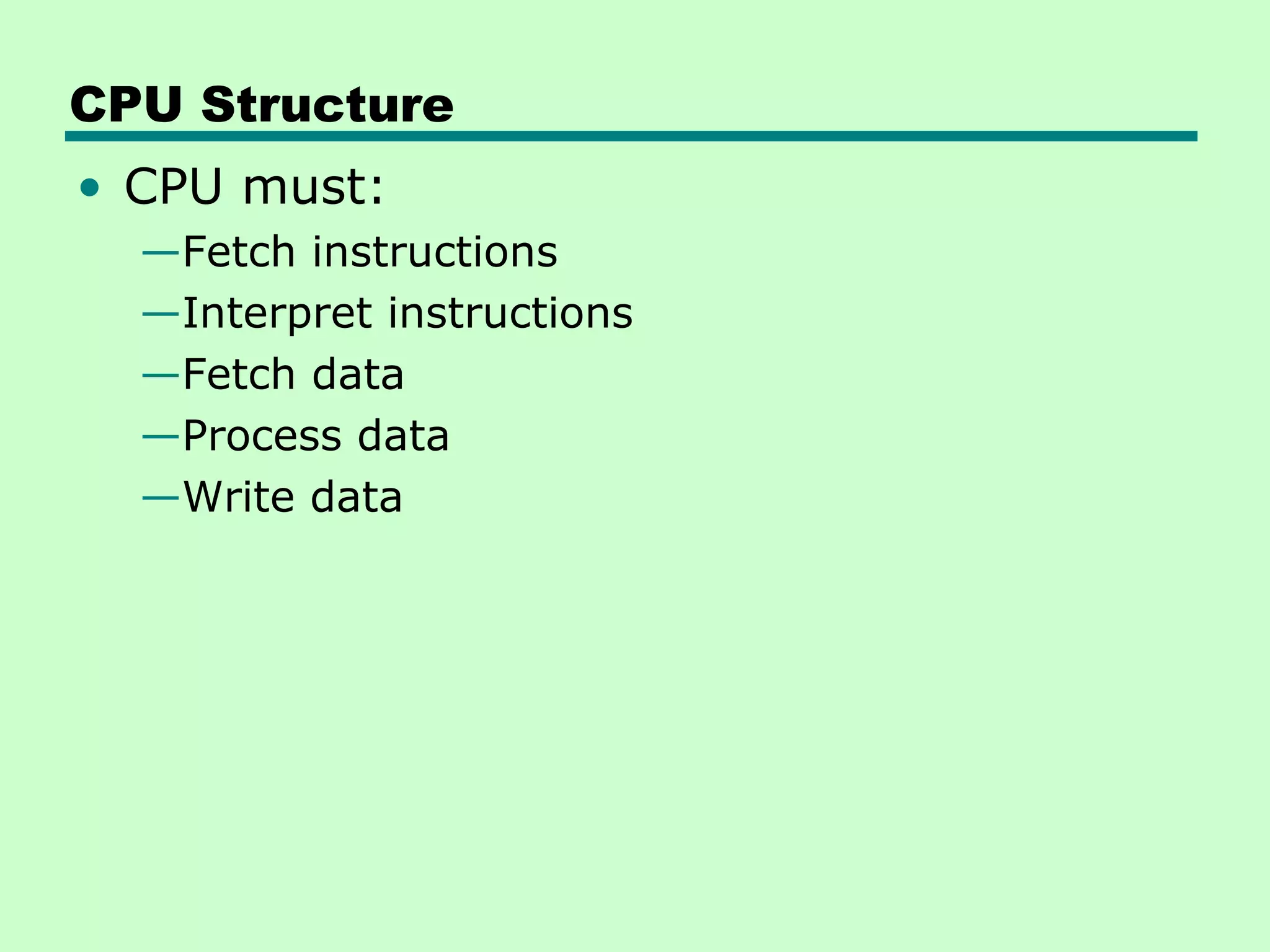 CPU Structure
• CPU must:
  —Fetch instructions
  —Interpret instructions
  —Fetch data
  —Process data
  —Write data
 