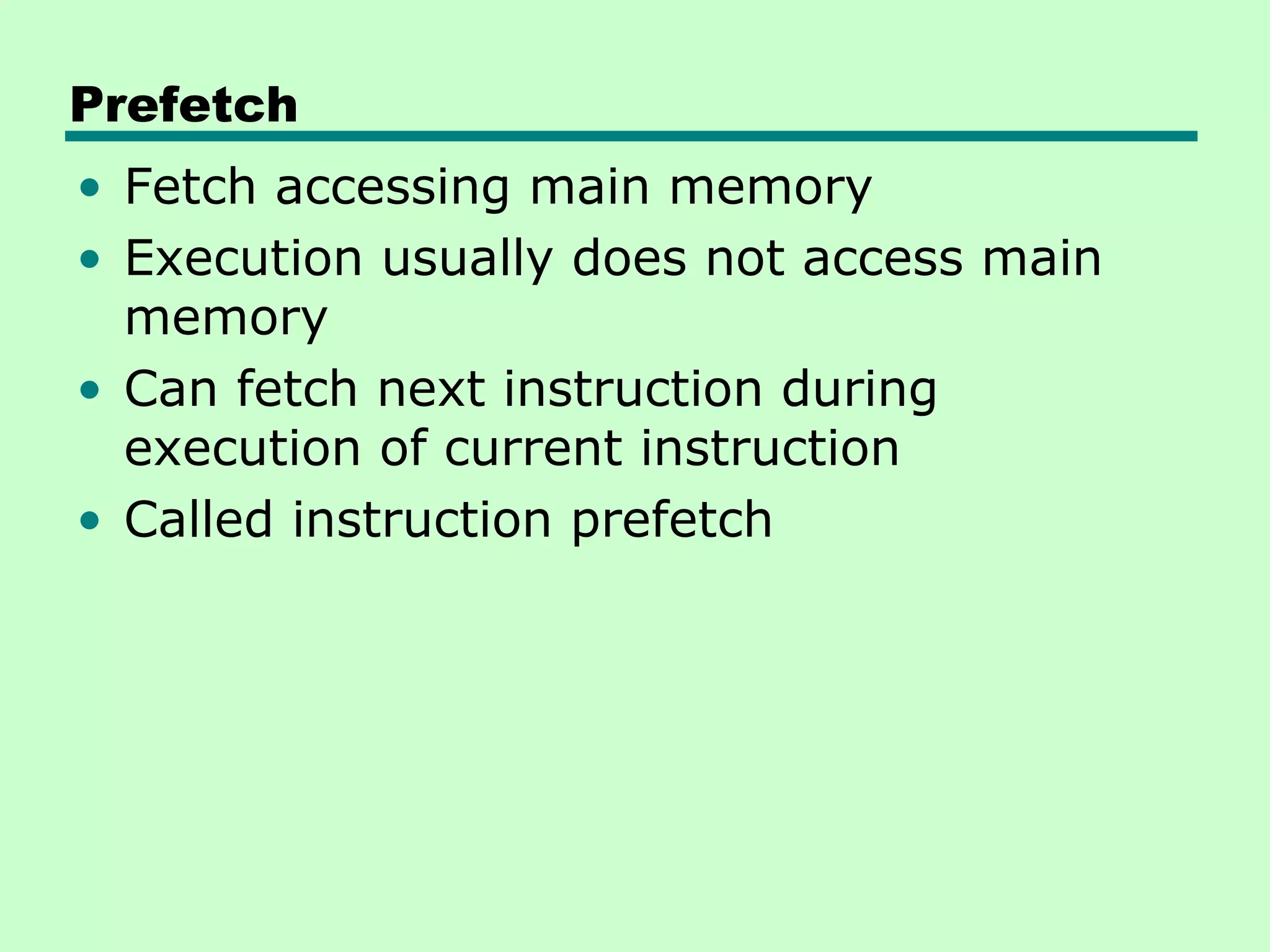 Prefetch
• Fetch accessing main memory
• Execution usually does not access main
  memory
• Can fetch next instruction during
  execution of current instruction
• Called instruction prefetch
 