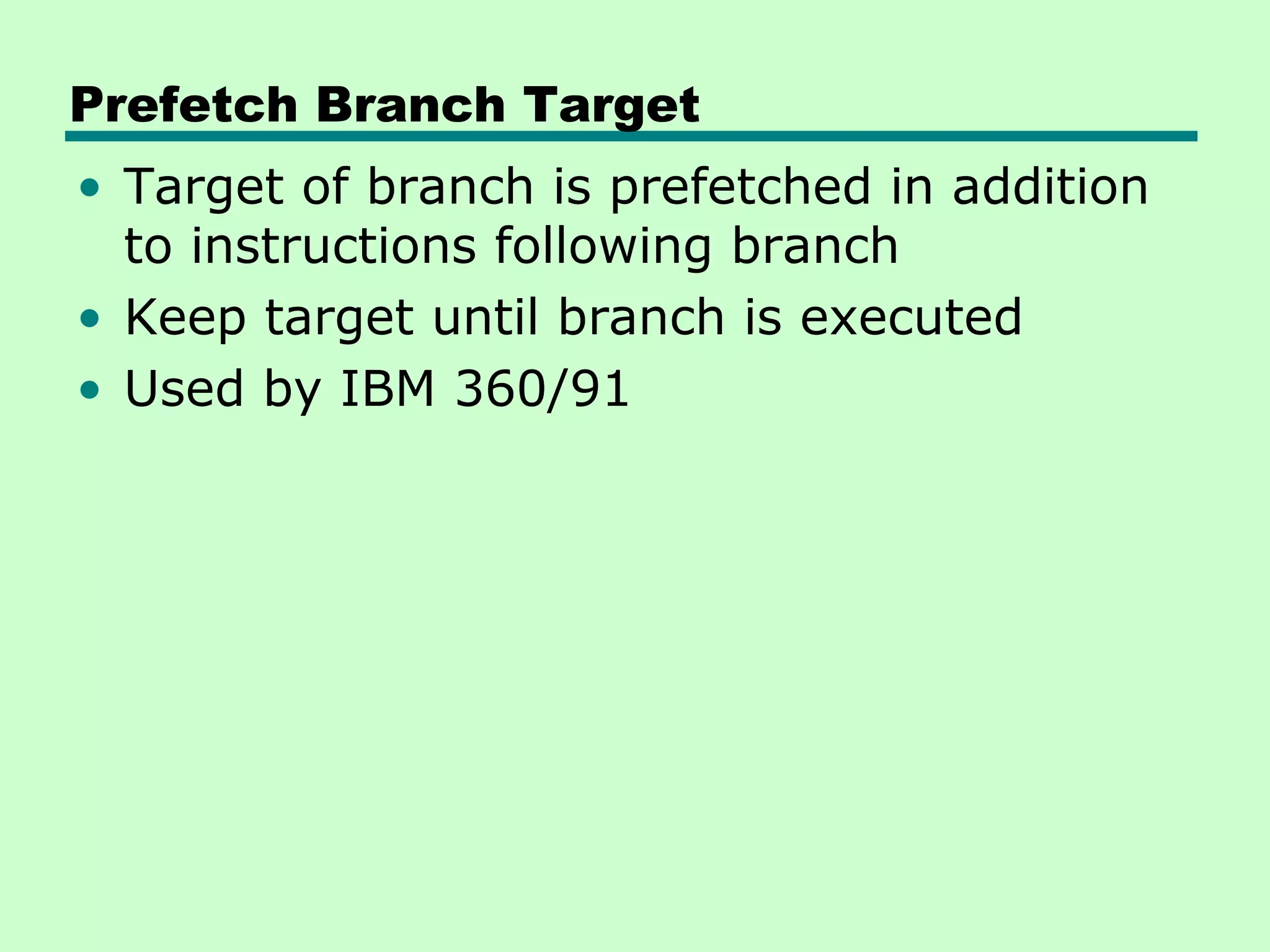 Prefetch Branch Target
• Target of branch is prefetched in addition
  to instructions following branch
• Keep target until branch is executed
• Used by IBM 360/91
 