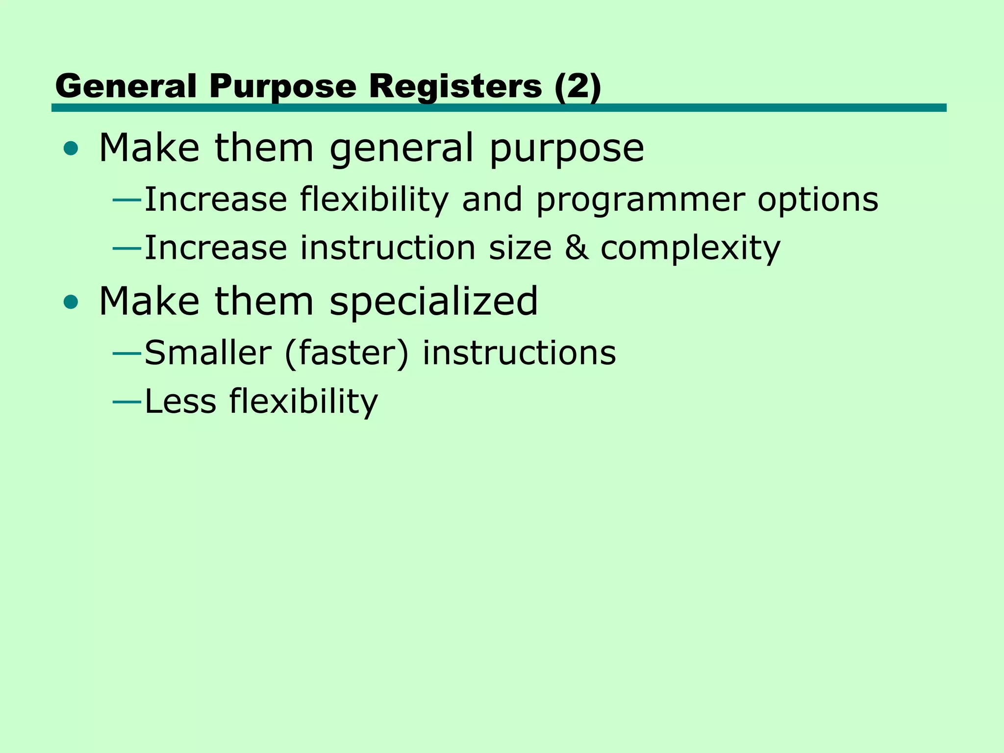 General Purpose Registers (2)
• Make them general purpose
  —Increase flexibility and programmer options
  —Increase instruction size & complexity
• Make them specialized
  —Smaller (faster) instructions
  —Less flexibility
 