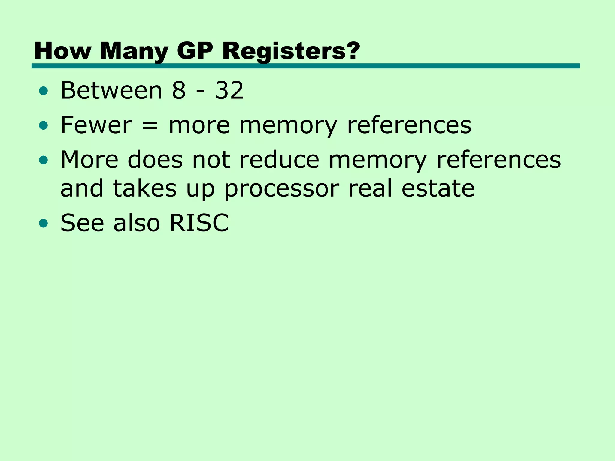 How Many GP Registers?
• Between 8 - 32
• Fewer = more memory references
• More does not reduce memory references
  and takes up processor real estate
• See also RISC
 