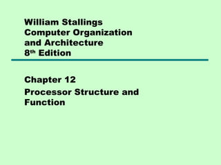 William Stallings
Computer Organization
and Architecture
8th Edition


Chapter 12
Processor Structure and
Function
 