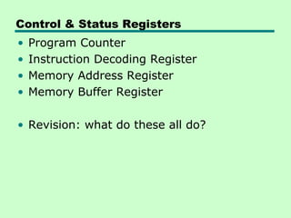 Control & Status Registers
•   Program Counter
•   Instruction Decoding Register
•   Memory Address Register
•   Memory Buffer Register

• Revision: what do these all do?
 