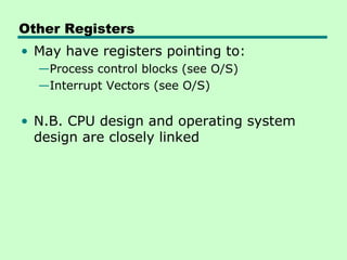 Other Registers
• May have registers pointing to:
  —Process control blocks (see O/S)
  —Interrupt Vectors (see O/S)


• N.B. CPU design and operating system
  design are closely linked
 