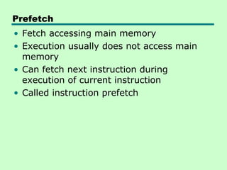 Prefetch
• Fetch accessing main memory
• Execution usually does not access main
  memory
• Can fetch next instruction during
  execution of current instruction
• Called instruction prefetch
 