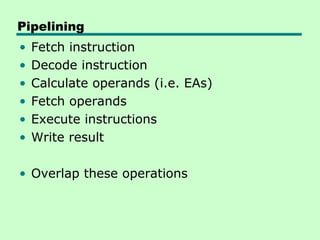 Pipelining
•   Fetch instruction
•   Decode instruction
•   Calculate operands (i.e. EAs)
•   Fetch operands
•   Execute instructions
•   Write result

• Overlap these operations
 