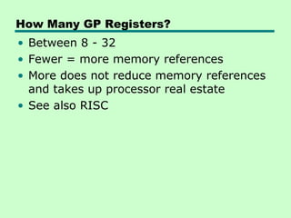 How Many GP Registers?
• Between 8 - 32
• Fewer = more memory references
• More does not reduce memory references
  and takes up processor real estate
• See also RISC
 