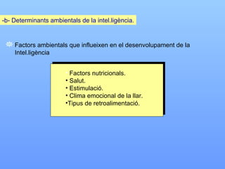 -b- Determinants ambientals de la intel.ligència. Factors ambientals que influeixen en el desenvolupament de la  Intel.ligència Factors nutricionals. Salut. Estimulació. Clima emocional de la llar. Tipus de retroalimentació. 