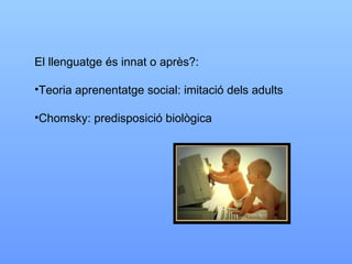 El llenguatge és innat o après?: Teoria aprenentatge social: imitació dels adults Chomsky: predisposició biològica 