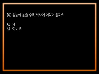 15
[Q] 성능이 높을 수록 회사에 이익이 될까?
A) 예
B) 아니오
 
