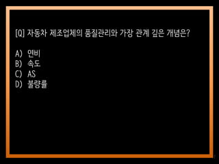 17
[Q] 자동차 제조업체의 품질관리와 가장 관계 깊은 개념은?
A) 연비
B) 속도
C) AS
D) 불량률
 