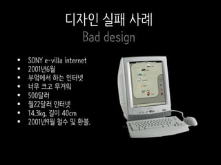  SONY e-villa internet
 2001년6월
 부엌에서 하는 인터넷
 너무 크고 무거워
 500달러
 월22달러 인터넷
 14.3kg, 길이 40cm
 2001년9월 철수 및 환불.
디자인 실패 사례
Bad design
 
