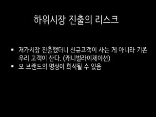  저가시장 진출했더니 신규고객이 사는 게 아니라 기존
우리 고객이 산다. (캐니벌라이제이션)
 모 브랜드의 명성이 희석될 수 있음
하위시장 진출의 리스크
 