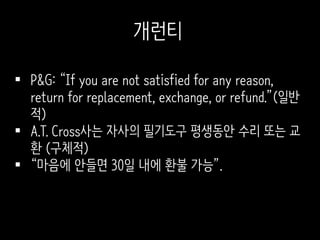  P&G: “If you are not satisfied for any reason,
return for replacement, exchange, or refund.”(일반
적)
 A.T. Cross사는 자사의 필기도구 평생동안 수리 또는 교
환 (구체적)
 “마음에 안들면 30일 내에 환불 가능”.
개런티
 