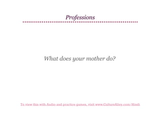 Professions

What does your mother do?

To view this with Audio and practice games, visit www.CultureAlley.com/Hindi

 