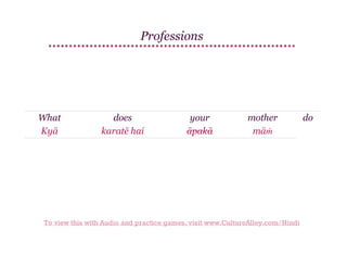 Professions

What
Kyā

does
karatē hai

your
āpakā

mother
māṁ

To view this with Audio and practice games, visit www.CultureAlley.com/Hindi

do

 