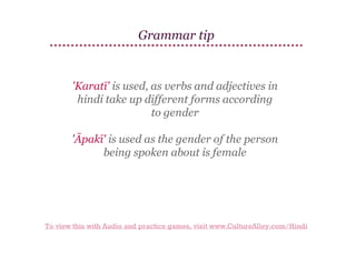 Grammar tip

'Karatī' is used, as verbs and adjectives in
hindi take up different forms according
to gender
'Āpakī' is used as the gender of the person
being spoken about is female

To view this with Audio and practice games, visit www.CultureAlley.com/Hindi

 