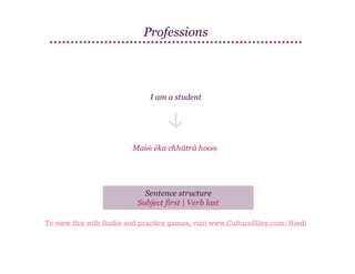Professions

I am a student

Maiṁ ēka chhātrā hooṁ

Sentence structure
Subject first | Verb last
To view this with Audio and practice games, visit www.CultureAlley.com/Hindi

 