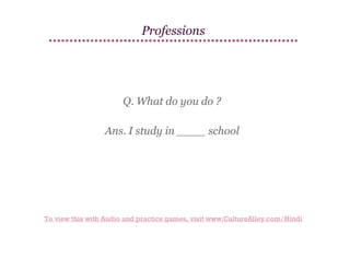 Professions

Q. What do you do ?
Ans. I study in ____ school

To view this with Audio and practice games, visit www.CultureAlley.com/Hindi

 