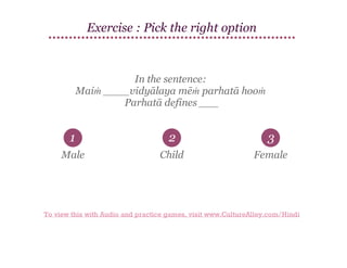 Exercise : Pick the right option

In the sentence:
Maiṁ ____vidyālaya mēṁ parhatā hooṁ
Parhatā defines ___

1

2

3

Male

Child

Female

To view this with Audio and practice games, visit www.CultureAlley.com/Hindi

 