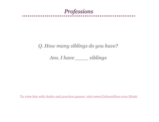 Professions

Q. How many siblings do you have?
Ans. I have ____ siblings

To view this with Audio and practice games, visit www.CultureAlley.com/Hindi

 