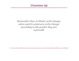 Grammar tip

Remember that, in Hindi, verbs change
when used in sentences verbs change
according to the gender they are
used with

To view this with Audio and practice games, visit www.CultureAlley.com/Hindi

 