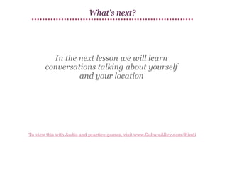 What's next?

In the next lesson we will learn
conversations talking about yourself
and your location

To view this with Audio and practice games, visit www.CultureAlley.com/Hindi

 