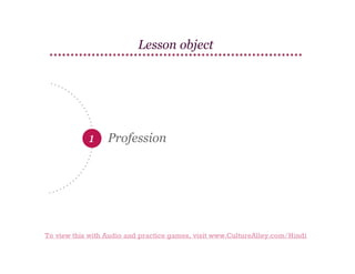 Lesson object

1

Profession

To view this with Audio and practice games, visit www.CultureAlley.com/Hindi

 