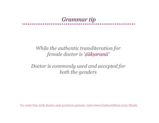 Grammar tip

While the authentic transliteration for
female doctor is 'ḍākṭaranā'
Doctor is commonly used and accepted for
both the genders

To view this with Audio and practice games, visit www.CultureAlley.com/Hindi

 