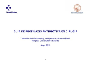 1
GUÍA DE PROFILAXIS ANTIBIÓTICA EN CIRUGÍA
Comisión de Infecciones y Terapeútica Antimicrobiana
Hospital Universitario Basurto
Mayo 2012
 