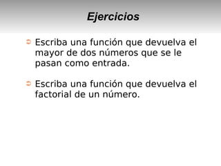 Ejercicios
➲ Escriba una función que devuelva el
mayor de dos números que se le
pasan como entrada.
➲ Escriba una función que devuelva el
factorial de un número.
 
