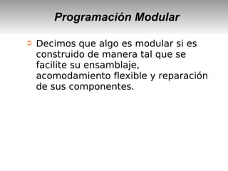 Programación Modular
➲ Decimos que algo es modular si es
construido de manera tal que se
facilite su ensamblaje,
acomodamiento flexible y reparación
de sus componentes.
 