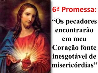 6ª Promessa:“Os pecadores encontrarão em meu Coração fonte inesgotável de misericórdias”.