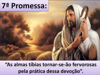 7ª Promessa:“As almas tíbias tornar-se-ão fervorosas pela prática dessa devoção”.