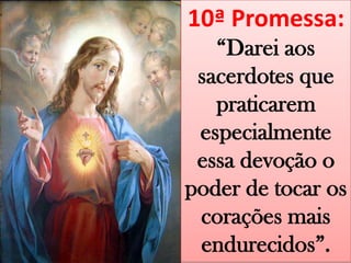 10ª Promessa:“Darei aos sacerdotes que praticarem especialmente essa devoção o poder de tocar os corações mais endurecidos”.