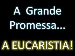 A  Grande Promessa...A EUCARISTIA!