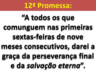 12ª Promessa:“A todos os que comunguem nas primeiras sextas-feiras de nove meses consecutivos, darei a graça da perseverança final e da salvação eterna”.