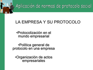 LA EMPRESA Y SU PROTOCOLO

  •Protocolización en el
   mundo empresarial

   •Política general de
protocolo en una empresa

 •Organización de actos
     empresariales
 