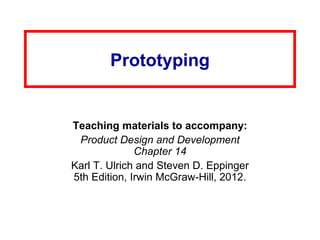 Prototyping
Teaching materials to accompany:
Product Design and Development
Chapter 14
Karl T. Ulrich and Steven D. Eppinger
5th Edition, Irwin McGraw-Hill, 2012.
 