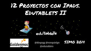 12 Proyectos con Ipads. 
Edutablets II 
@diegogg @ezequielgn SIMO 2014 
@edutablets 
 