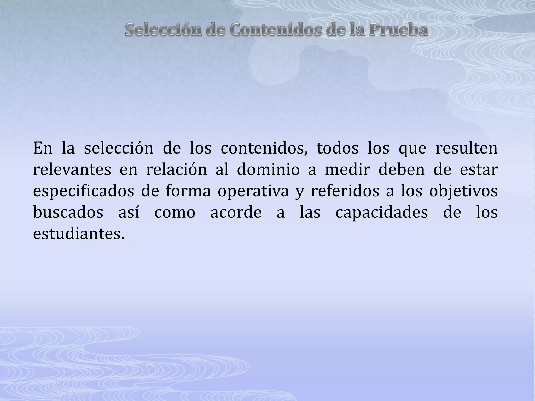 Selección de Contenidos de la PruebaEn la selección de los contenidos, todos los que resulten relevantes en relación al dominio a medir deben de estar especificados de forma operativa y referidos a los objetivos buscados así como acorde a las capacidades de los estudiantes.