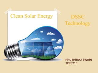 Clean Solar Energy     DSSC
                     Technology




                     PRUTHIRAJ SWAIN
                     12PS21F
 