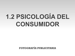 1.2 PSICOLOGÍA DEL
    CONSUMIDOR


   FOTOGRAFÍA PUBLICITARIA
 