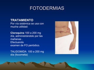 FOTODERMIAS TRATAMIENTO Por vía sistémica se usa con mucha utilidad: Cloroquina  100 a 200 mg día, administrándolo por las mañanas . Efectuando  examen de FO periódico. TALIDOMIDA  100 a 200 mg día (focomelia) 