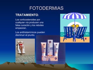 FOTODERMIAS TRATAMIENTO : Los corticosteroides por cualquier vía producen una falsa curación y los rebotes empeoran. Los antihistamínicos pueden disminuir el prurito. 