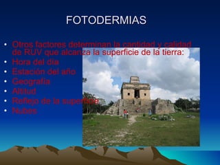 FOTODERMIAS   Otros factores determinan la cantidad y calidad de RUV que alcanza la superficie de la tierra: Hora del d ía Estación del año Geografía Altitud Reflejo de la superficie Nubes 
