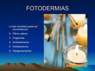 FOTODERMIAS La foto toxicidad puede ser provocada por:  Filtros solares Fragancias Antibacterianos Antidepresivos Hipoglucemiantes 