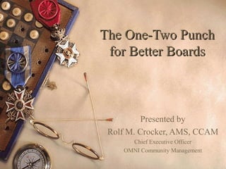 The One-Two PunchThe One-Two Punch
for Better Boardsfor Better Boards
Presented by
Rolf M. Crocker, AMS, CCAM
Chief Executive Officer
OMNI Community Management
 